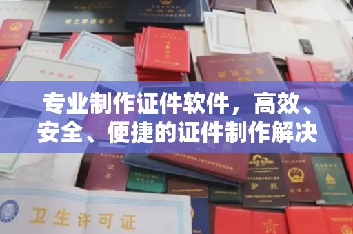 武昌专业制作证件软件，高效、安全、便捷的证件制作解决方案